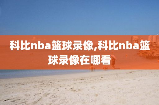 科比nba篮球录像,科比nba篮球录像在哪看