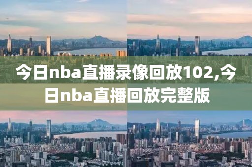 今日nba直播录像回放102,今日nba直播回放完整版