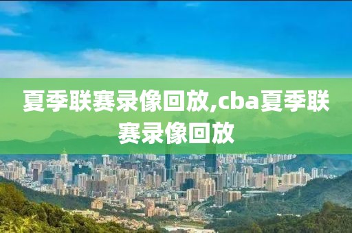 夏季联赛录像回放,cba夏季联赛录像回放