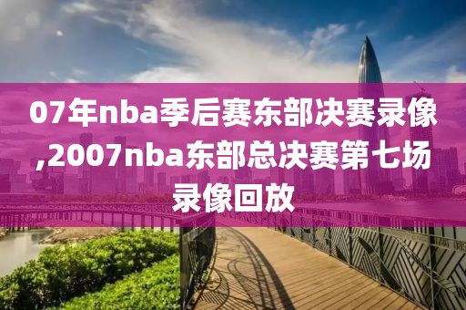 07年nba季后赛东部决赛录像,2007nba东部总决赛第七场录像回放