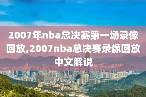 2007年nba总决赛第一场录像回放,2007nba总决赛录像回放中文解说