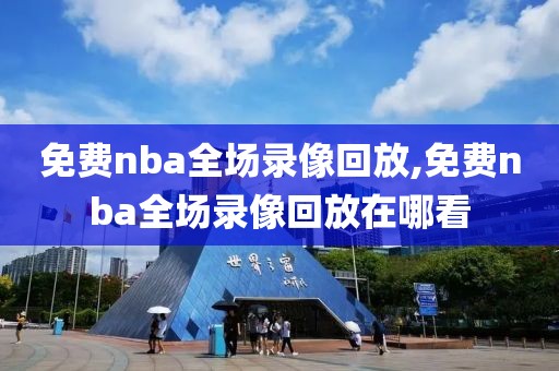 免费nba全场录像回放,免费nba全场录像回放在哪看