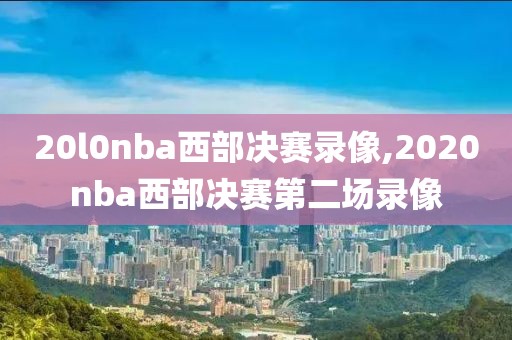 20l0nba西部决赛录像,2020nba西部决赛第二场录像