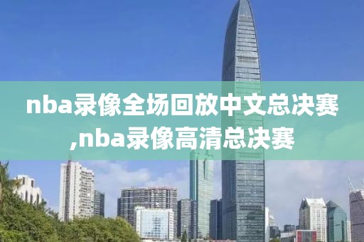 nba录像全场回放中文总决赛,nba录像高清总决赛