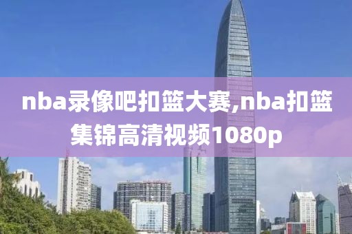 nba录像吧扣篮大赛,nba扣篮集锦高清视频1080p