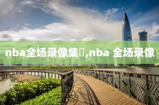 nba全场录像集錦,nba 全场录像