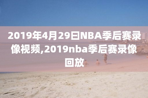 2019年4月29曰NBA季后赛录像视频,2019nba季后赛录像回放