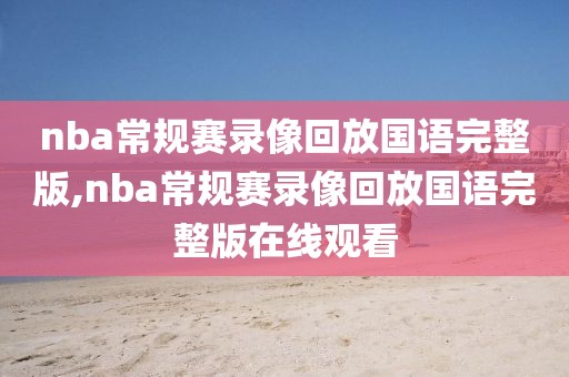 nba常规赛录像回放国语完整版,nba常规赛录像回放国语完整版在线观看