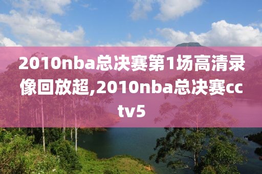 2010nba总决赛第1场高清录像回放超,2010nba总决赛cctv5