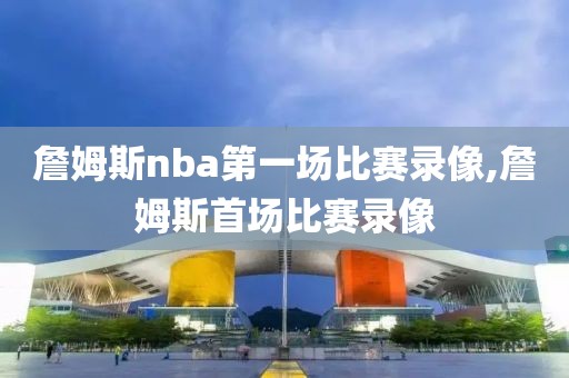 詹姆斯nba第一场比赛录像,詹姆斯首场比赛录像