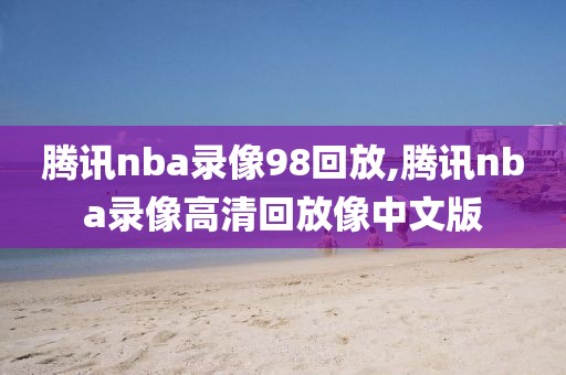 腾讯nba录像98回放,腾讯nba录像高清回放像中文版