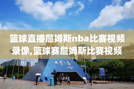 篮球直播詹姆斯nba比赛视频录像,篮球赛詹姆斯比赛视频