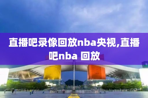 直播吧录像回放nba央视,直播吧nba 回放