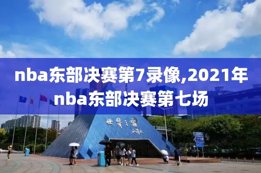 nba东部决赛第7录像,2021年nba东部决赛第七场