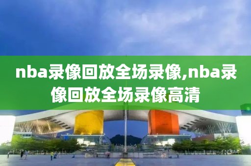 nba录像回放全场录像,nba录像回放全场录像高清