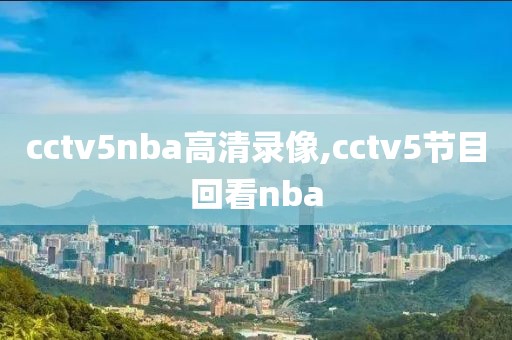 cctv5nba高清录像,cctv5节目回看nba