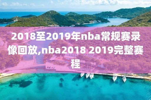 2018至2019年nba常规赛录像回放,nba2018 2019完整赛程