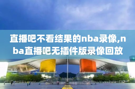 直播吧不看结果的nba录像,nba直播吧无插件版录像回放