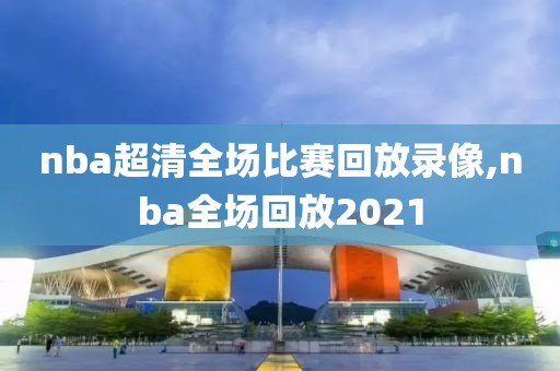 nba超清全场比赛回放录像,nba全场回放2021