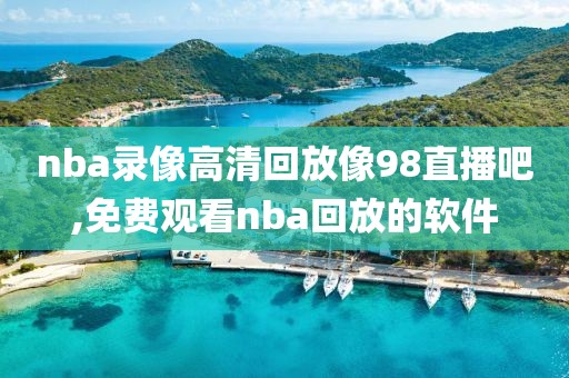 nba录像高清回放像98直播吧,免费观看nba回放的软件