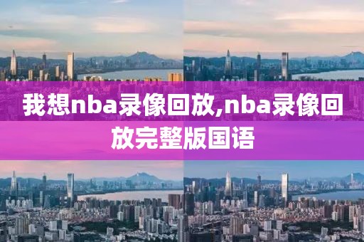 我想nba录像回放,nba录像回放完整版国语