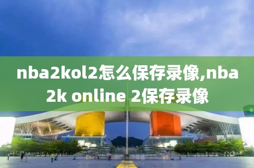 nba2kol2怎么保存录像,nba2k online 2保存录像