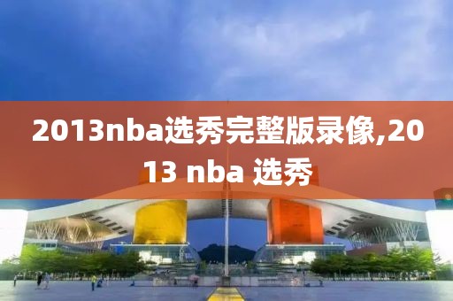 2013nba选秀完整版录像,2013 nba 选秀