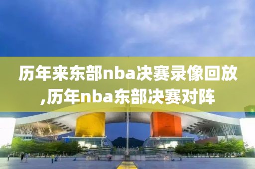 历年来东部nba决赛录像回放,历年nba东部决赛对阵