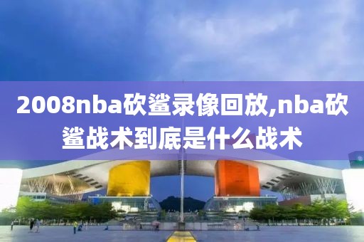 2008nba砍鲨录像回放,nba砍鲨战术到底是什么战术