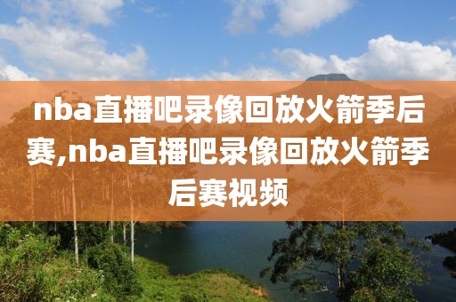 nba直播吧录像回放火箭季后赛,nba直播吧录像回放火箭季后赛视频