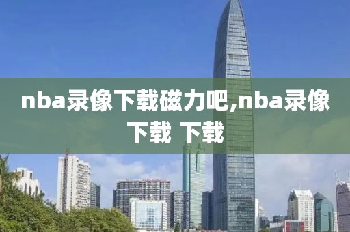 nba录像下载磁力吧,nba录像下载 下载