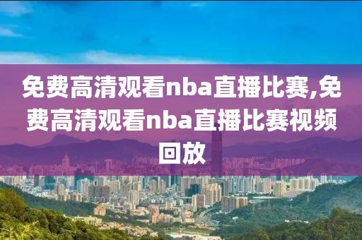 免费高清观看nba直播比赛,免费高清观看nba直播比赛视频回放