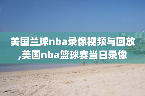 美国兰球nba录像视频与回放,美国nba篮球赛当日录像