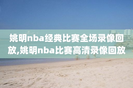 姚明nba经典比赛全场录像回放,姚明nba比赛高清录像回放