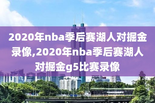 2020年nba季后赛湖人对掘金录像,2020年nba季后赛湖人对掘金g5比赛录像