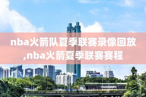 nba火箭队夏季联赛录像回放,nba火箭夏季联赛赛程