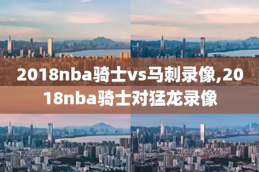 2018nba骑士vs马刺录像,2018nba骑士对猛龙录像