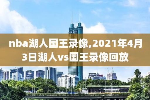 nba湖人国王录像,2021年4月3日湖人vs国王录像回放