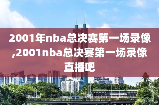 2001年nba总决赛第一场录像,2001nba总决赛第一场录像直播吧