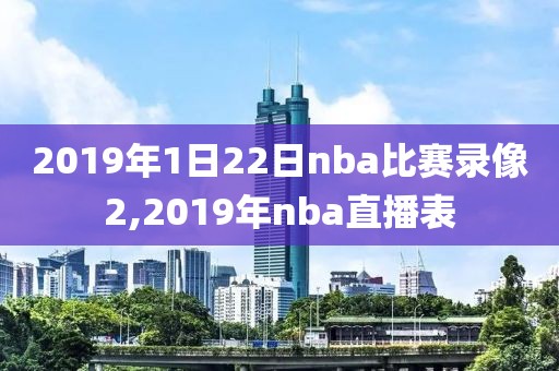 2019年1日22日nba比赛录像2,2019年nba直播表