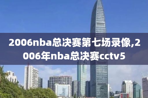 2006nba总决赛第七场录像,2006年nba总决赛cctv5