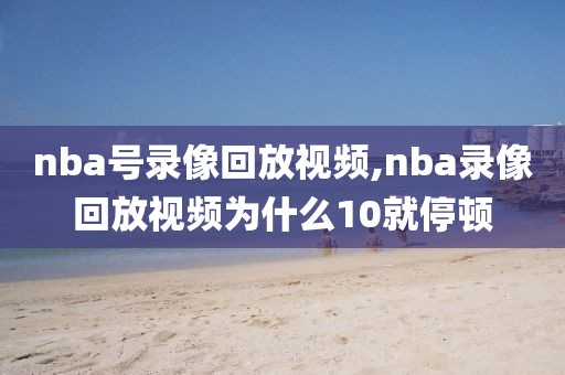 nba号录像回放视频,nba录像回放视频为什么10就停顿