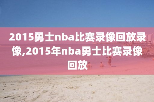 2015勇士nba比赛录像回放录像,2015年nba勇士比赛录像回放