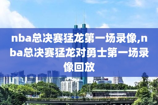 nba总决赛猛龙第一场录像,nba总决赛猛龙对勇士第一场录像回放