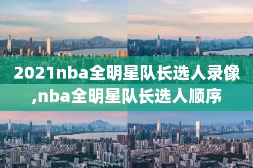 2021nba全明星队长选人录像,nba全明星队长选人顺序