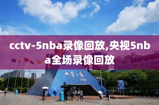 cctv-5nba录像回放,央视5nba全场录像回放