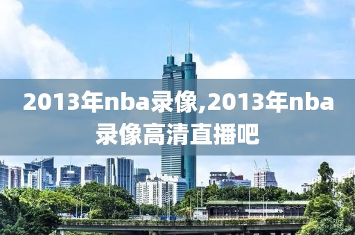 2013年nba录像,2013年nba录像高清直播吧