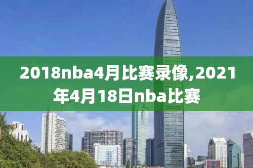 2018nba4月比赛录像,2021年4月18日nba比赛