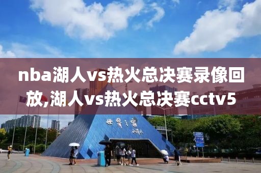 nba湖人vs热火总决赛录像回放,湖人vs热火总决赛cctv5