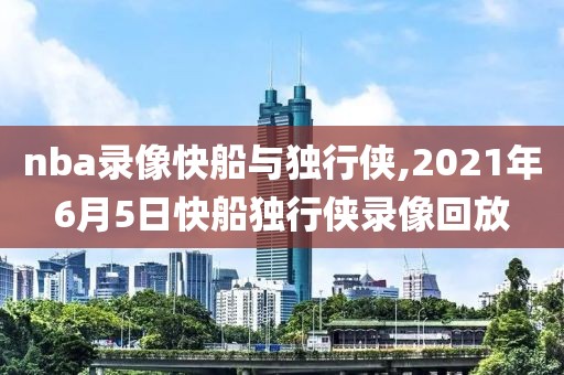 nba录像快船与独行侠,2021年6月5日快船独行侠录像回放
